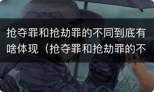 抢夺罪和抢劫罪的不同到底有啥体现（抢夺罪和抢劫罪的不同到底有啥体现呢）