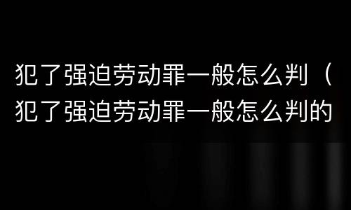 犯了强迫劳动罪一般怎么判（犯了强迫劳动罪一般怎么判的）