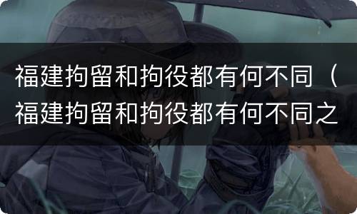 福建拘留和拘役都有何不同（福建拘留和拘役都有何不同之处）