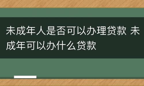 未成年人是否可以办理贷款 未成年可以办什么贷款