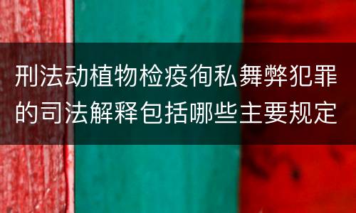 刑法动植物检疫徇私舞弊犯罪的司法解释包括哪些主要规定