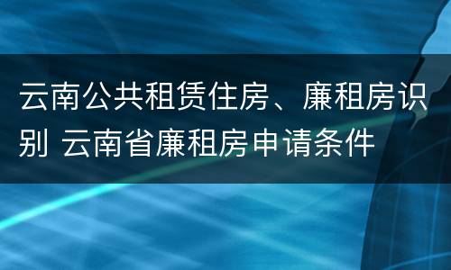 云南公共租赁住房、廉租房识别 云南省廉租房申请条件