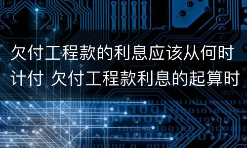 欠付工程款的利息应该从何时计付 欠付工程款利息的起算时间