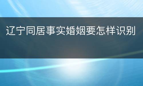 辽宁同居事实婚姻要怎样识别