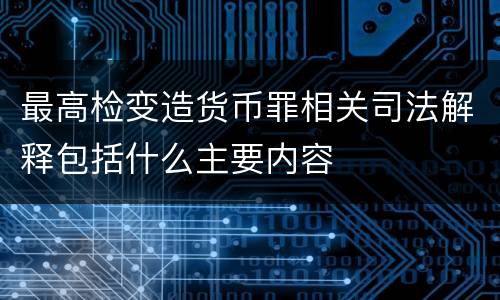 最高检变造货币罪相关司法解释包括什么主要内容