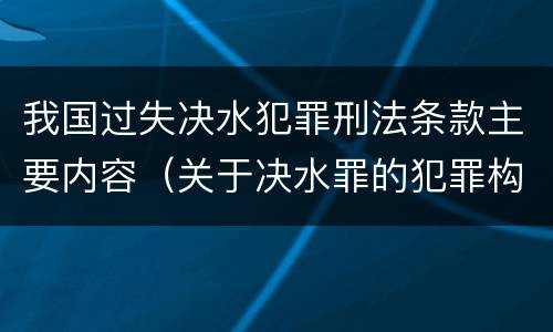 我国过失决水犯罪刑法条款主要内容（关于决水罪的犯罪构成表述错误的有）