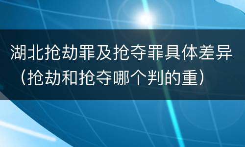 湖北抢劫罪及抢夺罪具体差异（抢劫和抢夺哪个判的重）