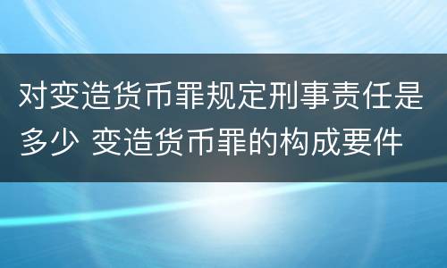 对变造货币罪规定刑事责任是多少 变造货币罪的构成要件