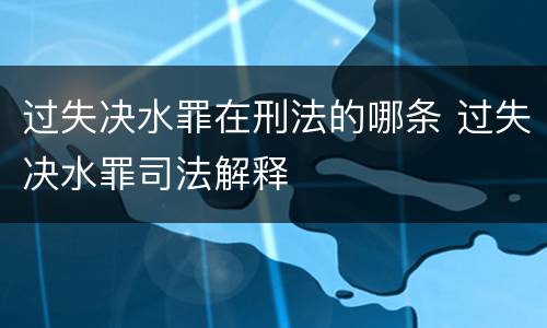 过失决水罪在刑法的哪条 过失决水罪司法解释