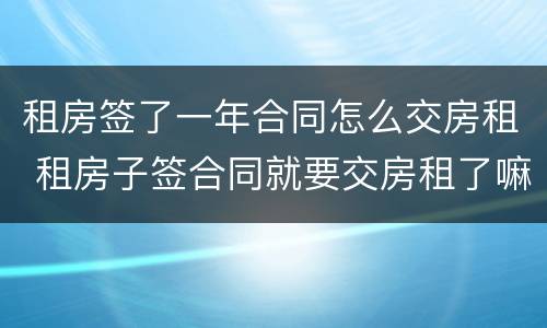 租房签了一年合同怎么交房租 租房子签合同就要交房租了嘛