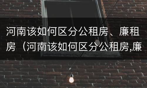 河南该如何区分公租房、廉租房（河南该如何区分公租房,廉租房呢）