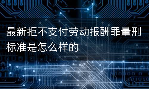 最新拒不支付劳动报酬罪量刑标准是怎么样的