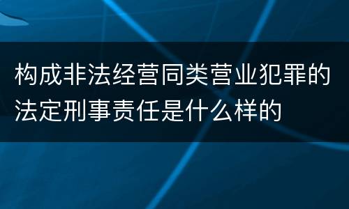 构成非法经营同类营业犯罪的法定刑事责任是什么样的