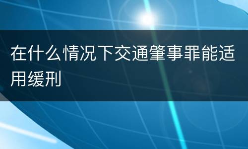 在什么情况下交通肇事罪能适用缓刑