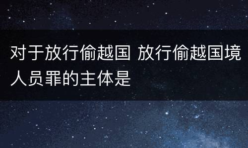 对于放行偷越国 放行偷越国境人员罪的主体是