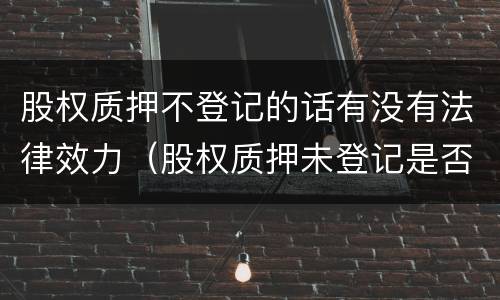 股权质押不登记的话有没有法律效力（股权质押未登记是否生效）