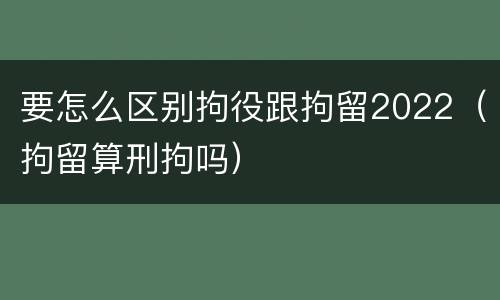 要怎么区别拘役跟拘留2022（拘留算刑拘吗）