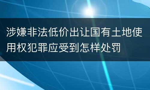 涉嫌非法低价出让国有土地使用权犯罪应受到怎样处罚