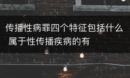 传播性病罪四个特征包括什么 属于性传播疾病的有