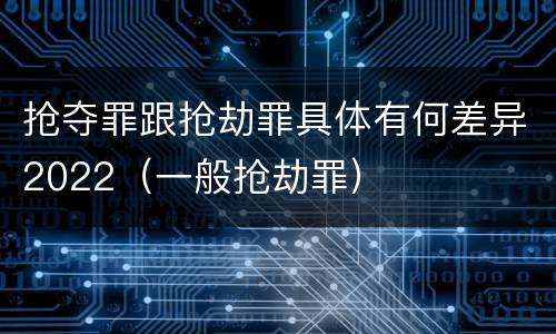 抢夺罪跟抢劫罪具体有何差异2022（一般抢劫罪）