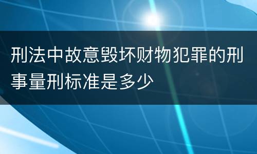 刑法中故意毁坏财物犯罪的刑事量刑标准是多少