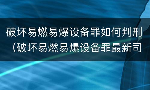 破坏易燃易爆设备罪如何判刑（破坏易燃易爆设备罪最新司法解释）