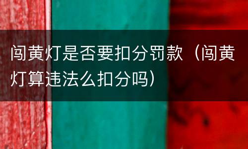 闯黄灯是否要扣分罚款（闯黄灯算违法么扣分吗）