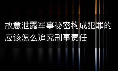 故意泄露军事秘密构成犯罪的应该怎么追究刑事责任