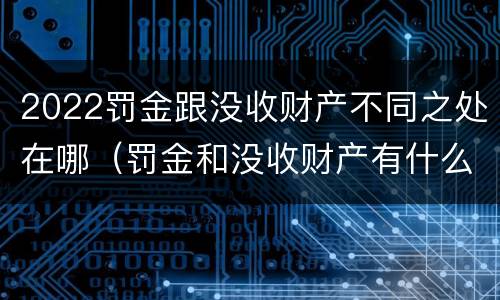 2022罚金跟没收财产不同之处在哪（罚金和没收财产有什么区别）