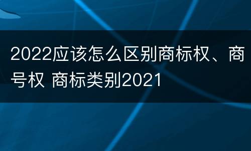 2022应该怎么区别商标权、商号权 商标类别2021