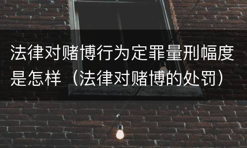 法律对赌博行为定罪量刑幅度是怎样（法律对赌博的处罚）