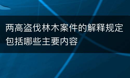 两高盗伐林木案件的解释规定包括哪些主要内容