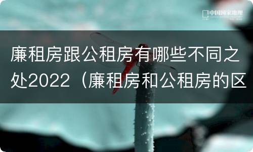 廉租房跟公租房有哪些不同之处2022（廉租房和公租房的区别和联系）