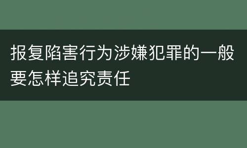 报复陷害行为涉嫌犯罪的一般要怎样追究责任