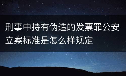 刑事中持有伪造的发票罪公安立案标准是怎么样规定