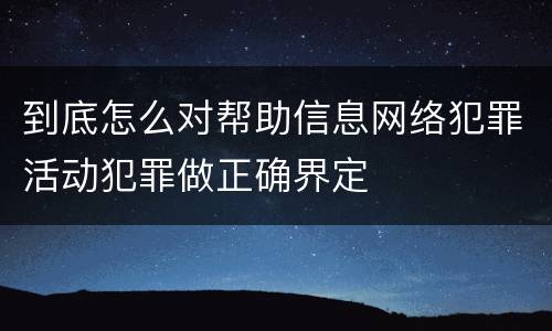 到底怎么对帮助信息网络犯罪活动犯罪做正确界定