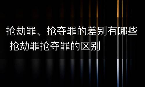 抢劫罪、抢夺罪的差别有哪些 抢劫罪抢夺罪的区别