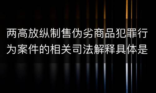 两高放纵制售伪劣商品犯罪行为案件的相关司法解释具体是什么主要规定