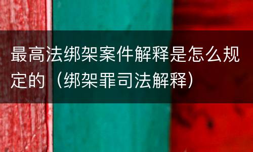 最高法绑架案件解释是怎么规定的（绑架罪司法解释）