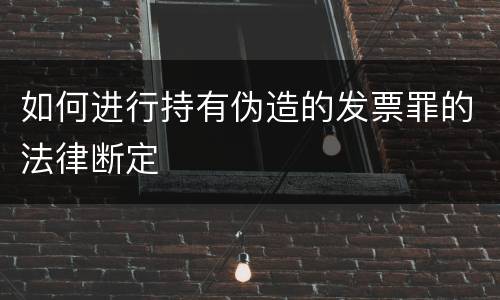 如何进行持有伪造的发票罪的法律断定