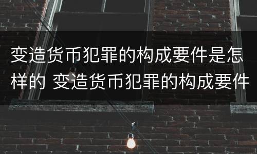 变造货币犯罪的构成要件是怎样的 变造货币犯罪的构成要件是怎样的规定