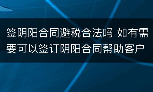 签阴阳合同避税合法吗 如有需要可以签订阴阳合同帮助客户合理避税