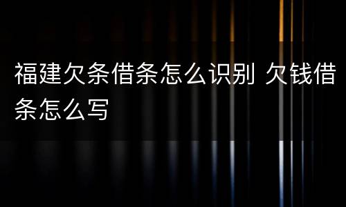 福建欠条借条怎么识别 欠钱借条怎么写