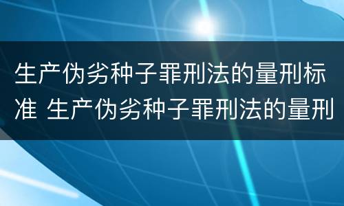 生产伪劣种子罪刑法的量刑标准 生产伪劣种子罪刑法的量刑标准是