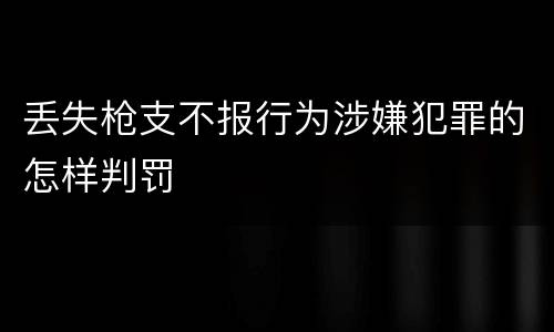 丢失枪支不报行为涉嫌犯罪的怎样判罚