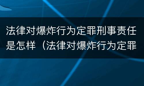 法律对爆炸行为定罪刑事责任是怎样（法律对爆炸行为定罪刑事责任是怎样认定的）