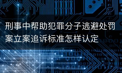 刑事中帮助犯罪分子逃避处罚案立案追诉标准怎样认定