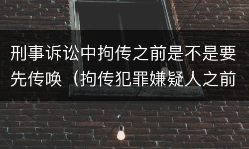 刑事诉讼中拘传之前是不是要先传唤（拘传犯罪嫌疑人之前必须先传唤）