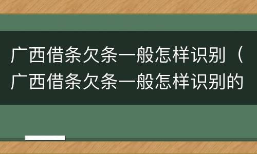 广西借条欠条一般怎样识别（广西借条欠条一般怎样识别的）