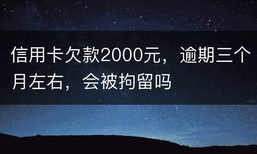 信用卡欠款2000元，逾期三个月左右，会被拘留吗